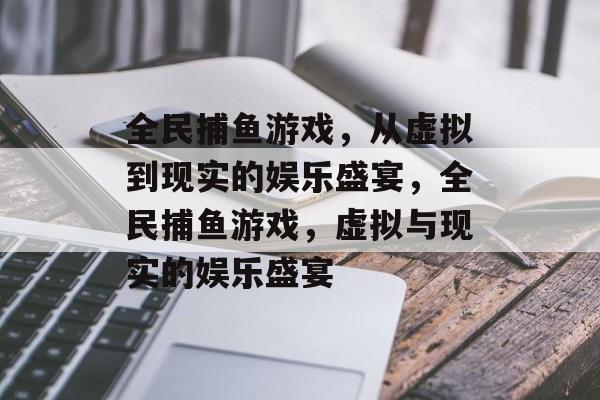 全民捕鱼游戏,从虚拟到现实的娱乐盛宴,全民捕鱼游戏,虚拟与现实的娱乐盛宴 全民捕鱼游戏,从虚拟到现实的娱乐盛宴,全民捕鱼游戏,虚拟与现实的娱乐盛宴