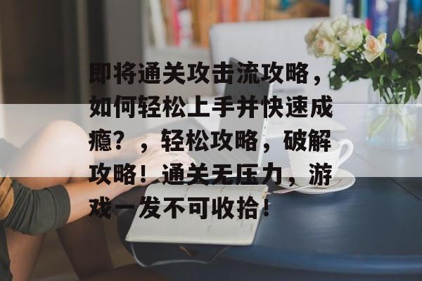 即将通关攻击流攻略，如何轻松上手并快速成瘾？，轻松攻略，破解攻略！通关无压力，游戏一发不可收拾！
