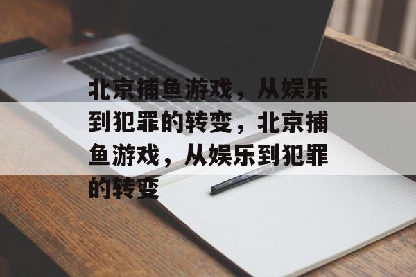 北京捕鱼游戏，从娱乐到犯罪的转变，北京捕鱼游戏，从娱乐到犯罪的转变