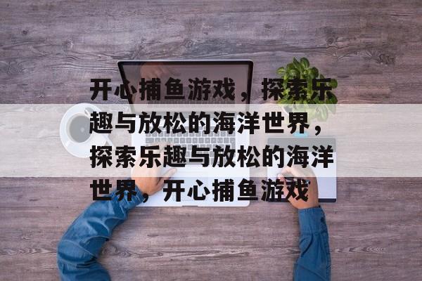 开心捕鱼游戏,探索乐趣与放松的海洋世界,探索乐趣与放松的海洋世界,开心捕鱼游戏 开心捕鱼游戏,探索乐趣与放松的海洋世界,探索乐趣与放松的海洋世界,开心捕鱼游戏