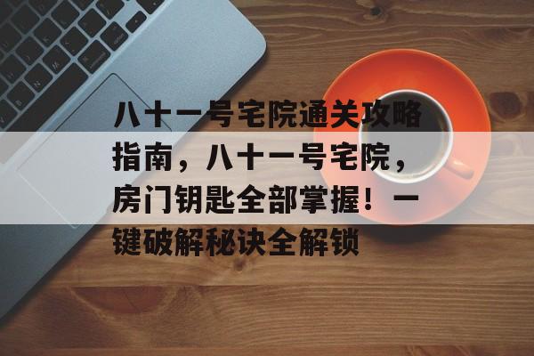 八十一号宅院通关攻略指南,八十一号宅院,房门钥匙全部掌握!一键破解秘诀全解锁 八十一号宅院通关攻略指南,八十一号宅院,房门钥匙全部掌握!一键破解秘诀全解锁
