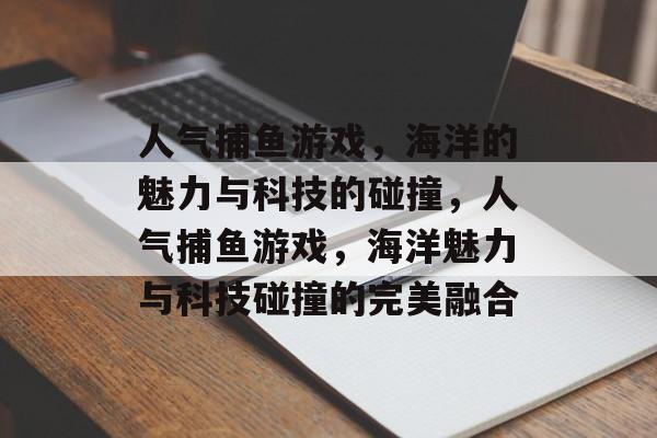 人气捕鱼游戏,海洋的魅力与科技的碰撞,人气捕鱼游戏,海洋魅力与科技碰撞的完美融合 人气捕鱼游戏,海洋的魅力与科技的碰撞,人气捕鱼游戏,海洋魅力与科技碰撞的完美融合