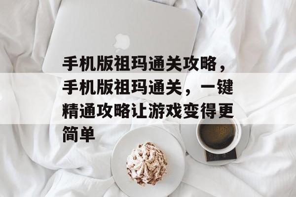 手机版祖玛通关攻略，手机版祖玛通关，一键精通攻略让游戏变得更简单