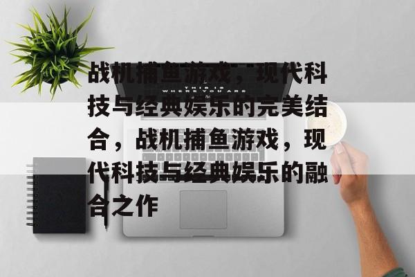 战机捕鱼游戏,现代科技与经典娱乐的完美结合,战机捕鱼游戏,现代科技与经典娱乐的融合之作 战机捕鱼游戏,现代科技与经典娱乐的完美结合,战机捕鱼游戏,现代科技与经典娱乐的融合之作