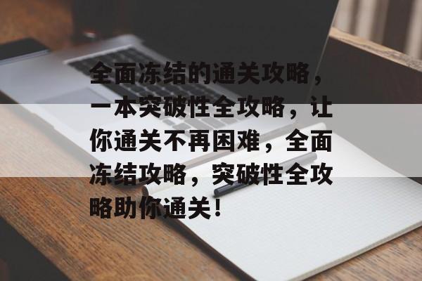 全面冻结的通关攻略，一本突破性全攻略，让你通关不再困难，全面冻结攻略，突破性全攻略助你通关！