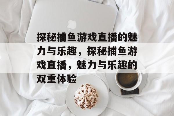 探秘捕鱼游戏直播的魅力与乐趣,探秘捕鱼游戏直播,魅力与乐趣的双重体验 探秘捕鱼游戏直播的魅力与乐趣,探秘捕鱼游戏直播,魅力与乐趣的双重体验