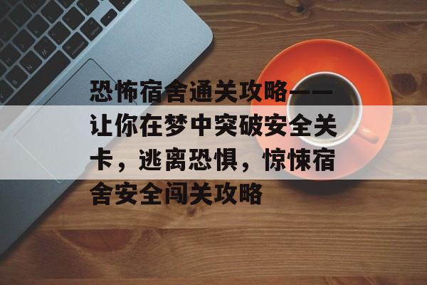恐怖宿舍通关攻略——让你在梦中突破安全关卡，逃离恐惧，惊悚宿舍安全闯关攻略