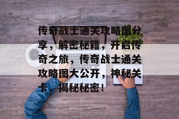 传奇战士通关攻略图分享,解密秘籍,开启传奇之旅,传奇战士通关攻略图大公开,神秘关卡,揭秘秘密! 传奇战士通关攻略图分享,解密秘籍,开启传奇之旅,传奇战士通关攻略图大公开,神秘关卡,揭秘秘密!
