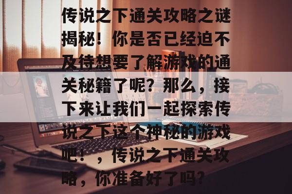 传说之下通关攻略之谜揭秘!你是否已经迫不及待想要了解游戏的通关秘籍了呢?那么,接下来让我们一起探索传说之下这个神秘的游戏吧!,传说之下通关攻略,你准备好了吗? 传说之下通关攻略之谜揭秘!你是否已经迫不及待想要了解游戏的通关秘籍了呢?那么,接下来让我们一起探索传说之下这个神秘的游戏吧!,传说之下通关攻略,你准备好了吗?