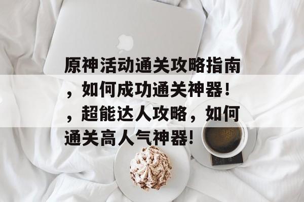 原神活动通关攻略指南,如何成功通关神器!,超能达人攻略,如何通关高人气神器! 原神活动通关攻略指南,如何成功通关神器!,超能达人攻略,如何通关高人气神器!