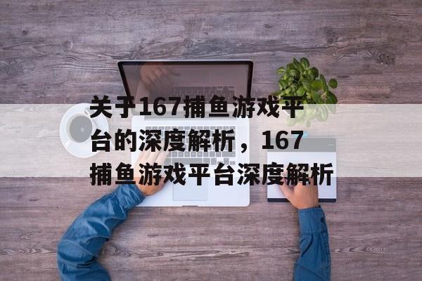关于167捕鱼游戏平台的深度解析，167捕鱼游戏平台深度解析