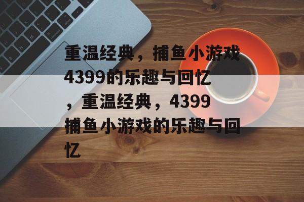 重温经典，捕鱼小游戏4399的乐趣与回忆，重温经典，4399捕鱼小游戏的乐趣与回忆
