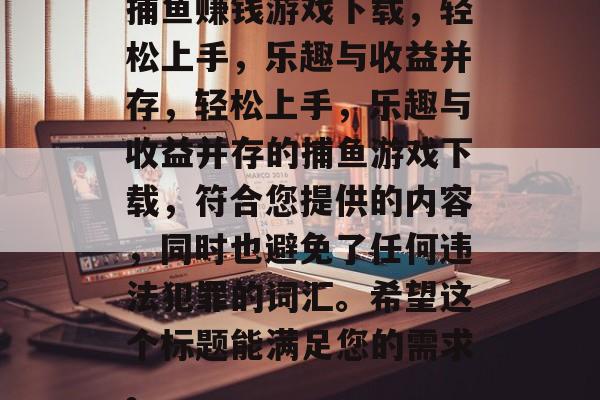 捕鱼赚钱游戏下载,轻松上手,乐趣与收益并存,轻松上手,乐趣与收益并存的捕鱼游戏下载,符合您提供的内容,同时也避免了任何违法犯罪的词汇。希望这个标题能满足您的需求。 捕鱼赚钱游戏下载,轻松上手,乐趣与收益并存,轻松上手,乐趣与收益并存的捕鱼游戏下载,符合您提供的内容,同时也避免了任何违法犯罪的词汇。希望这个标题能满足您的需求。