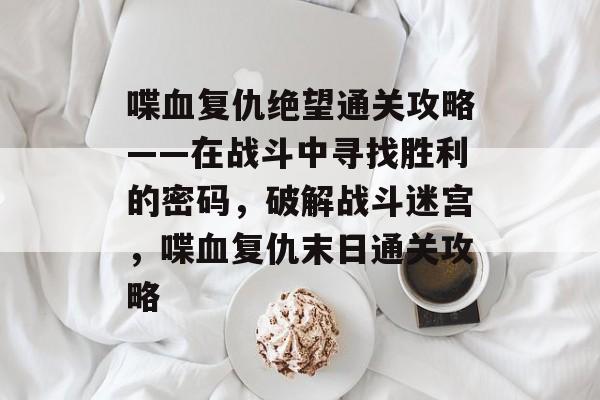 喋血复仇绝望通关攻略——在战斗中寻找胜利的密码,破解战斗迷宫,喋血复仇末日通关攻略 喋血复仇绝望通关攻略——在战斗中寻找胜利的密码,破解战斗迷宫,喋血复仇末日通关攻略