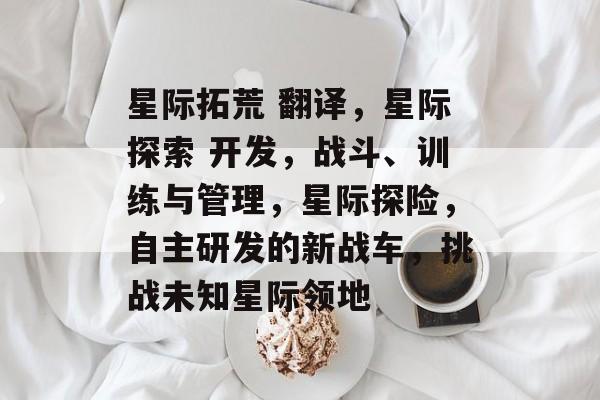 星际拓荒 翻译，星际探索 开发，战斗、训练与管理，星际探险，自主研发的新战车，挑战未知星际领地