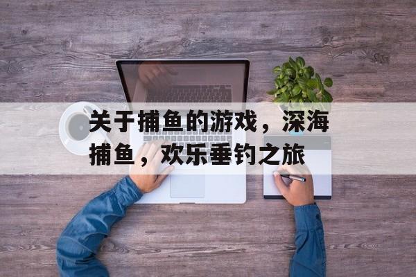 关于捕鱼的游戏,深海捕鱼,欢乐垂钓之旅 关于捕鱼的游戏,深海捕鱼,欢乐垂钓之旅