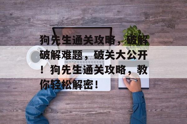 狗先生通关攻略，破解破解难题，破关大公开！狗先生通关攻略，教你轻松解密！