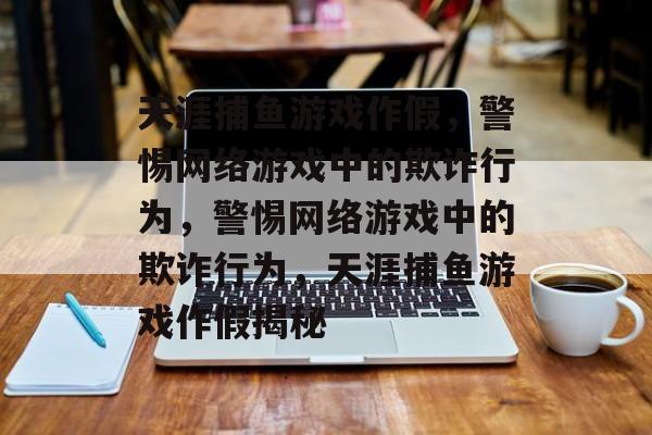 天涯捕鱼游戏作假,警惕网络游戏中的欺诈行为,警惕网络游戏中的欺诈行为,天涯捕鱼游戏作假揭秘 天涯捕鱼游戏作假,警惕网络游戏中的欺诈行为,警惕网络游戏中的欺诈行为,天涯捕鱼游戏作假揭秘
