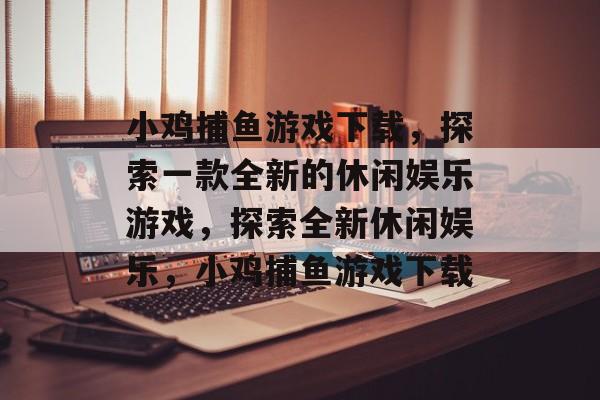 小鸡捕鱼游戏下载，探索一款全新的休闲娱乐游戏，探索全新休闲娱乐，小鸡捕鱼游戏下载