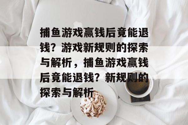 捕鱼游戏赢钱后竟能退钱？游戏新规则的探索与解析，捕鱼游戏赢钱后竟能退钱？新规则的探索与解析