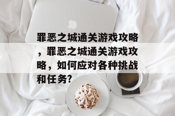 罪恶之城通关游戏攻略,罪恶之城通关游戏攻略,如何应对各种挑战和任务? 罪恶之城通关游戏攻略,罪恶之城通关游戏攻略,如何应对各种挑战和任务?