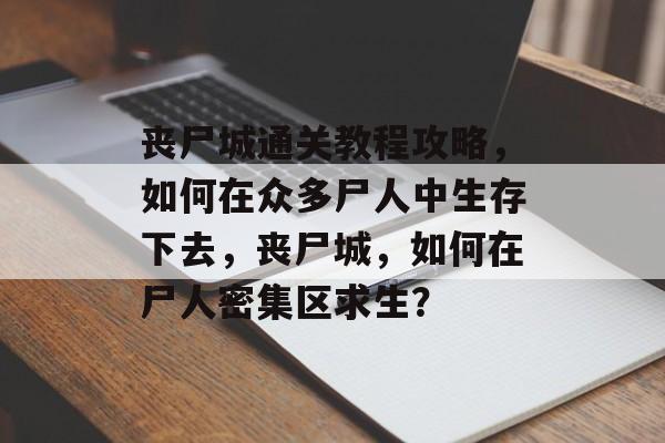 丧尸城通关教程攻略,如何在众多尸人中生存下去,丧尸城,如何在尸人密集区求生? 丧尸城通关教程攻略,如何在众多尸人中生存下去,丧尸城,如何在尸人密集区求生?