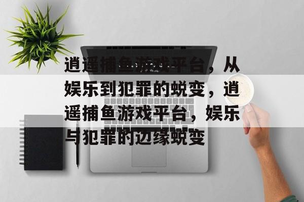 逍遥捕鱼游戏平台,从娱乐到犯罪的蜕变,逍遥捕鱼游戏平台,娱乐与犯罪的边缘蜕变 逍遥捕鱼游戏平台,从娱乐到犯罪的蜕变,逍遥捕鱼游戏平台,娱乐与犯罪的边缘蜕变