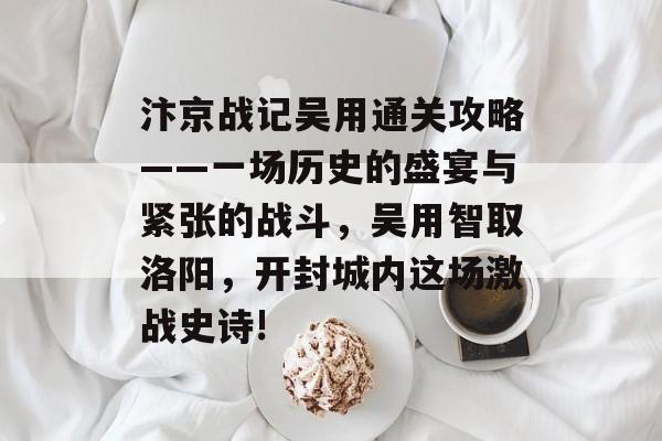汴京战记吴用通关攻略——一场历史的盛宴与紧张的战斗,吴用智取洛阳,开封城内这场激战史诗! 汴京战记吴用通关攻略——一场历史的盛宴与紧张的战斗,吴用智取洛阳,开封城内这场激战史诗!