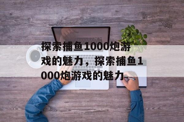 探索捕鱼1000炮游戏的魅力，探索捕鱼1000炮游戏的魅力