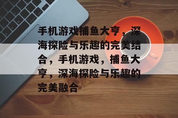 手机游戏捕鱼大亨，深海探险与乐趣的完美结合，手机游戏，捕鱼大亨，深海探险与乐趣的完美融合