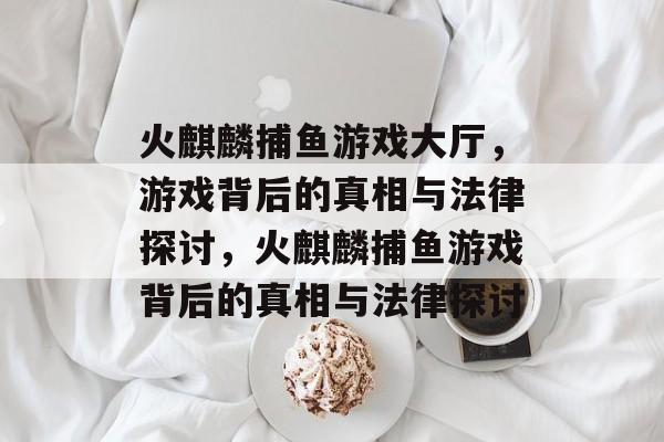 火麒麟捕鱼游戏大厅,游戏背后的真相与法律探讨,火麒麟捕鱼游戏背后的真相与法律探讨 火麒麟捕鱼游戏大厅,游戏背后的真相与法律探讨,火麒麟捕鱼游戏背后的真相与法律探讨