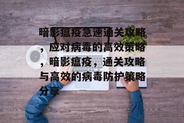 暗影瘟疫急速通关攻略,应对病毒的高效策略,暗影瘟疫,通关攻略与高效的病毒防护策略分享 暗影瘟疫急速通关攻略,应对病毒的高效策略,暗影瘟疫,通关攻略与高效的病毒防护策略分享