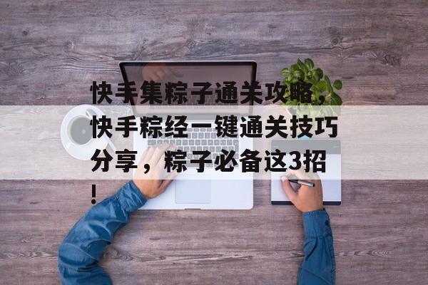 快手集粽子通关攻略，快手粽经一键通关技巧分享，粽子必备这3招!