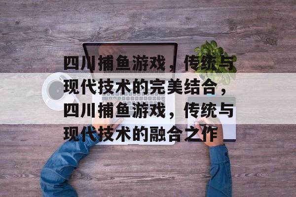四川捕鱼游戏，传统与现代技术的完美结合，四川捕鱼游戏，传统与现代技术的融合之作