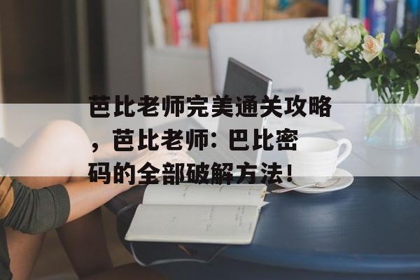 芭比老师完美通关攻略，芭比老师: 巴比密码的全部破解方法！