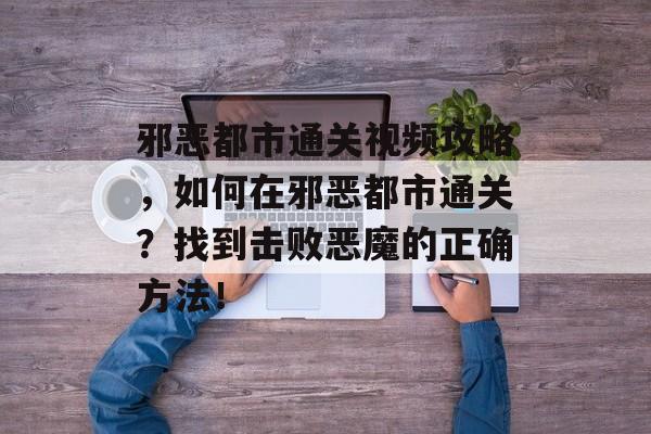 邪恶都市通关视频攻略,如何在邪恶都市通关?找到击败恶魔的正确方法! 邪恶都市通关视频攻略,如何在邪恶都市通关?找到击败恶魔的正确方法!