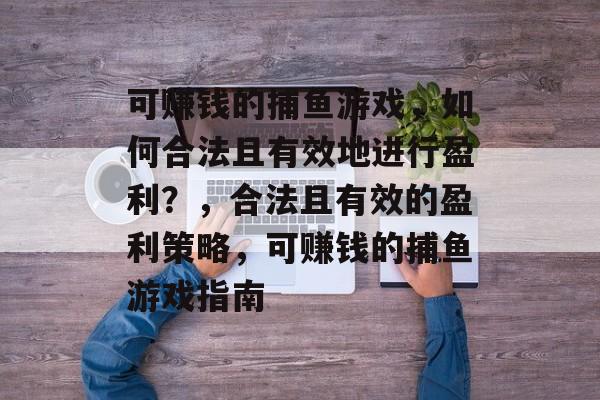 可赚钱的捕鱼游戏，如何合法且有效地进行盈利？，合法且有效的盈利策略，可赚钱的捕鱼游戏指南