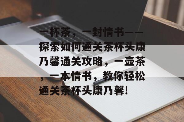 一杯茶，一封情书——探索如何通关茶杯头康乃馨通关攻略，一壶茶，一本情书，教你轻松通关茶杯头康乃馨!