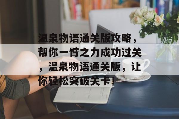 温泉物语通关版攻略,帮你一臂之力成功过关,温泉物语通关版,让你轻松突破关卡! 温泉物语通关版攻略,帮你一臂之力成功过关,温泉物语通关版,让你轻松突破关卡!