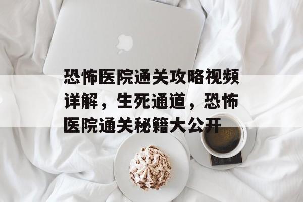 恐怖医院通关攻略视频详解,生死通道,恐怖医院通关秘籍大公开 恐怖医院通关攻略视频详解,生死通道,恐怖医院通关秘籍大公开