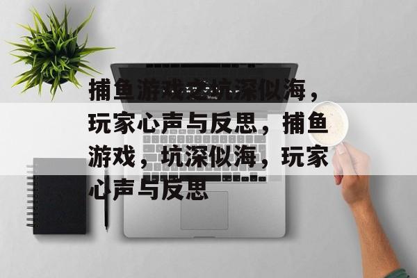捕鱼游戏之坑深似海,玩家心声与反思,捕鱼游戏,坑深似海,玩家心声与反思 捕鱼游戏之坑深似海,玩家心声与反思,捕鱼游戏,坑深似海,玩家心声与反思