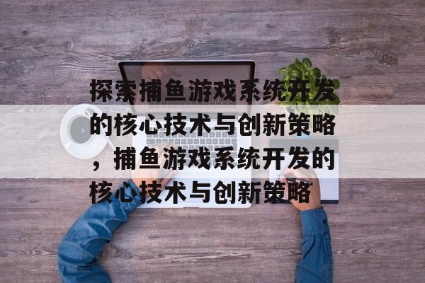 探索捕鱼游戏系统开发的核心技术与创新策略,捕鱼游戏系统开发的核心技术与创新策略 探索捕鱼游戏系统开发的核心技术与创新策略,捕鱼游戏系统开发的核心技术与创新策略