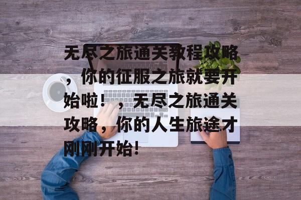 无尽之旅通关教程攻略,你的征服之旅就要开始啦!,无尽之旅通关攻略,你的人生旅途才刚刚开始! 无尽之旅通关教程攻略,你的征服之旅就要开始啦!,无尽之旅通关攻略,你的人生旅途才刚刚开始!