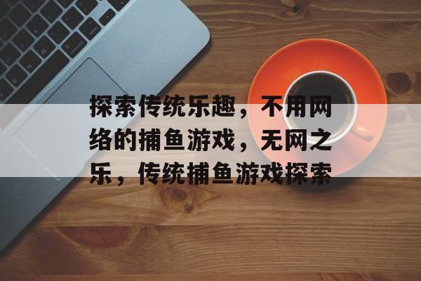 探索传统乐趣,不用网络的捕鱼游戏,无网之乐,传统捕鱼游戏探索 探索传统乐趣,不用网络的捕鱼游戏,无网之乐,传统捕鱼游戏探索
