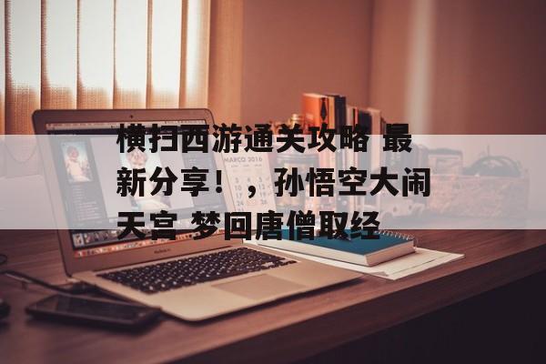 横扫西游通关攻略 最新分享!,孙悟空大闹天宫 梦回唐僧取经 横扫西游通关攻略 最新分享!,孙悟空大闹天宫 梦回唐僧取经