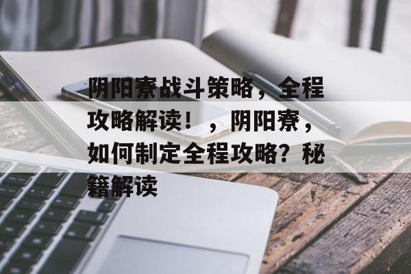 阴阳寮战斗策略,全程攻略解读!,阴阳寮,如何制定全程攻略?秘籍解读 阴阳寮战斗策略,全程攻略解读!,阴阳寮,如何制定全程攻略?秘籍解读