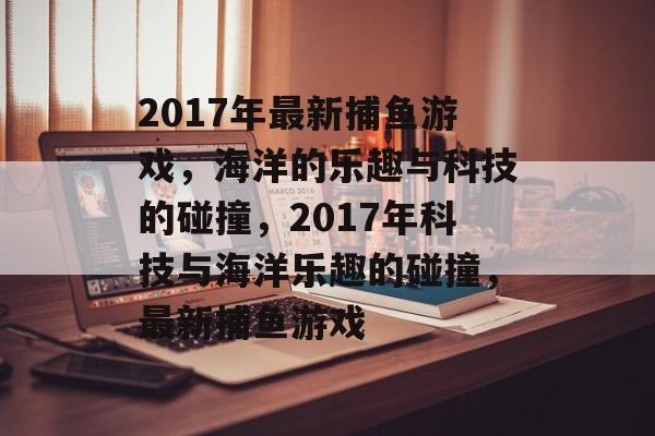 2017年最新捕鱼游戏,海洋的乐趣与科技的碰撞,2017年科技与海洋乐趣的碰撞,最新捕鱼游戏 2017年最新捕鱼游戏,海洋的乐趣与科技的碰撞,2017年科技与海洋乐趣的碰撞,最新捕鱼游戏