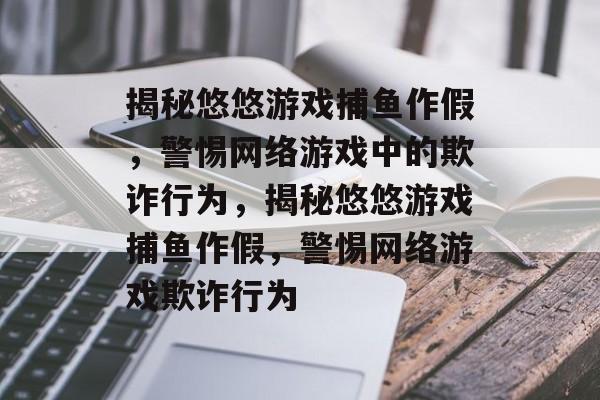 揭秘悠悠游戏捕鱼作假,警惕网络游戏中的欺诈行为,揭秘悠悠游戏捕鱼作假,警惕网络游戏欺诈行为 揭秘悠悠游戏捕鱼作假,警惕网络游戏中的欺诈行为,揭秘悠悠游戏捕鱼作假,警惕网络游戏欺诈行为