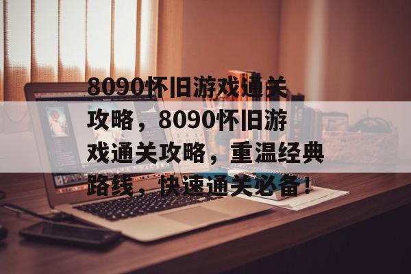 8090怀旧游戏通关攻略,8090怀旧游戏通关攻略,重温经典路线,快速通关必备! 8090怀旧游戏通关攻略,8090怀旧游戏通关攻略,重温经典路线,快速通关必备!