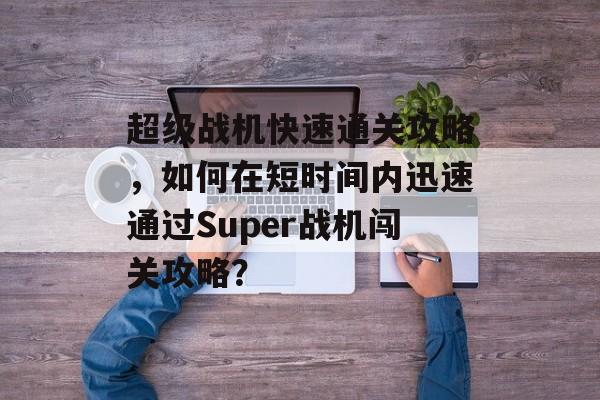 超级战机快速通关攻略，如何在短时间内迅速通过Super战机闯关攻略？